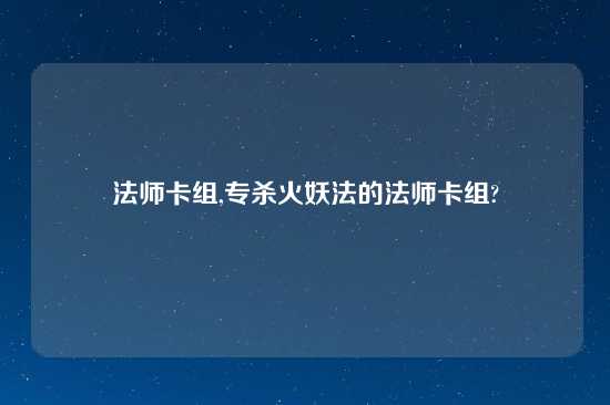 法师卡组,专杀火妖法的法师卡组?