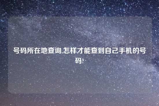 号码所在地查询,怎样才能查到自己手机的号码?