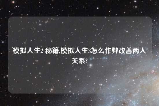 模拟人生2 秘籍,模拟人生3怎么作弊改善两人关系?