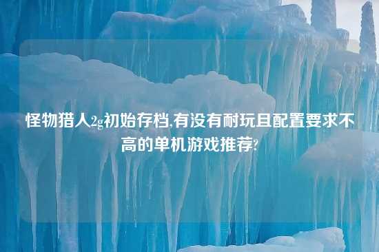 怪物猎人2g初始存档,有没有耐玩且配置要求不高的单机游戏推荐?