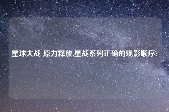 星球大战 原力释放,星战系列正确的观影顺序?