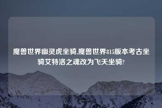 魔兽世界幽灵虎坐骑,魔兽世界815版本考古坐骑艾特洛之魂改为飞天坐骑?