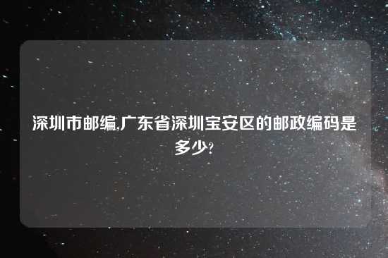 深圳市邮编,广东省深圳宝安区的邮政编码是多少?