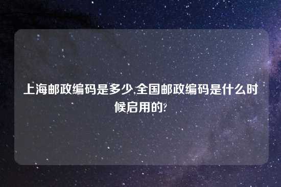 上海邮政编码是多少,全国邮政编码是什么时候启用的?