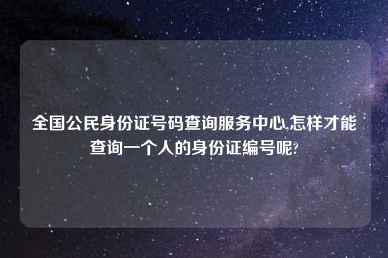 全国公民身份证号码查询服务中心,怎样才能查询一个人的身份证编号呢?