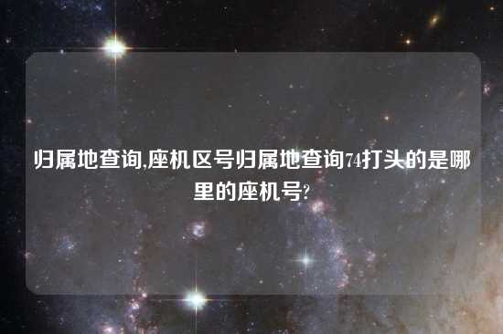 归属地查询,座机区号归属地查询74打头的是哪里的座机号?