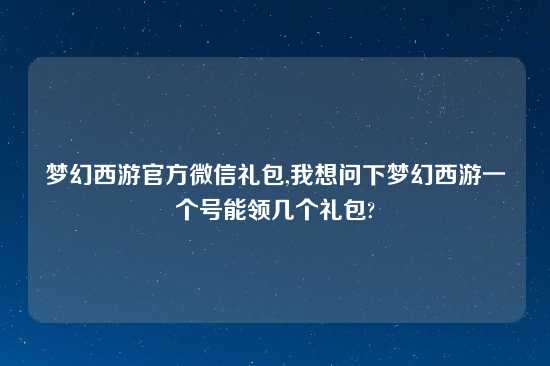 梦幻西游官方微信礼包,我想问下梦幻西游一个号能领几个礼包?