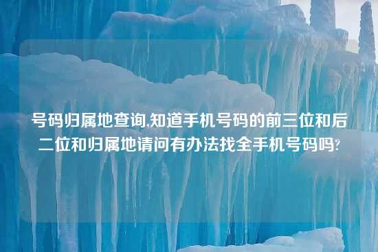 号码归属地查询,知道手机号码的前三位和后二位和归属地请问有办法找全手机号码吗?