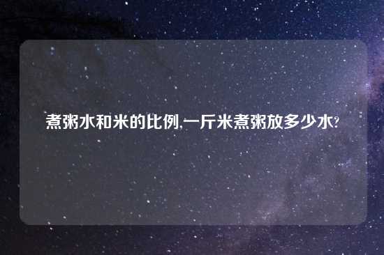 煮粥水和米的比例,一斤米煮粥放多少水?