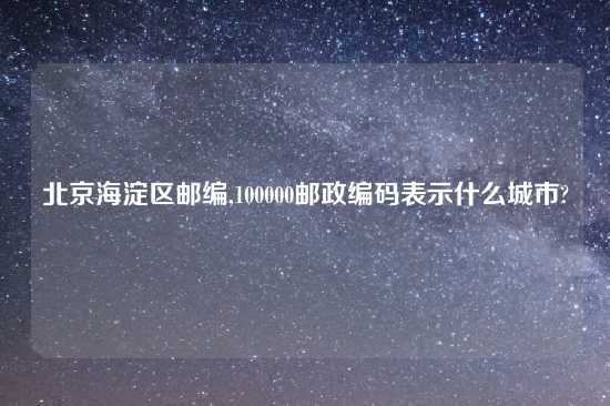 北京海淀区邮编,100000邮政编码表示什么城市?