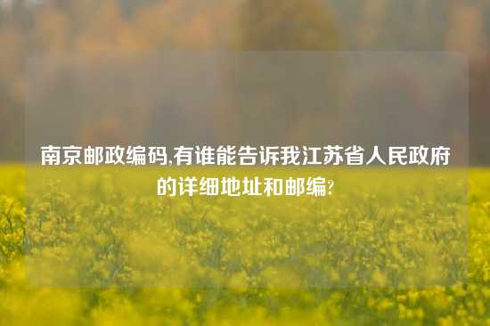 南京邮政编码,有谁能告诉我江苏省人民政府的详细地址和邮编?