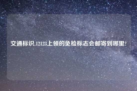 交通标识,12123上领的免检标志会邮寄到哪里?