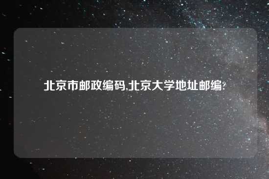 北京市邮政编码,北京大学地址邮编?