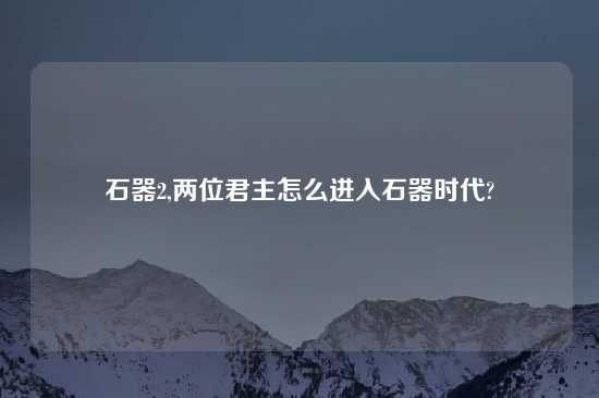 石器2,两位君主怎么进入石器时代?