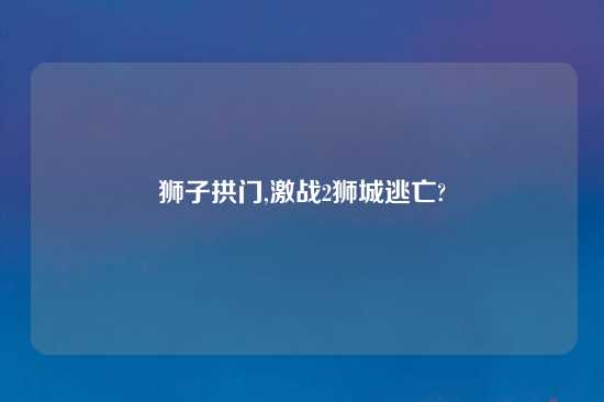 狮子拱门,激战2狮城逃亡?