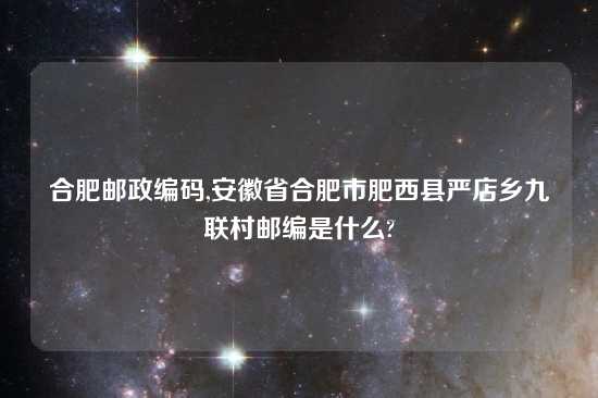 合肥邮政编码,安徽省合肥市肥西县严店乡九联村邮编是什么?