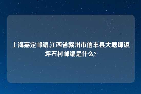 上海嘉定邮编,江西省赣州市信丰县大塘埠镇坪石村邮编是什么?