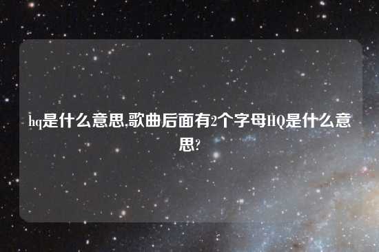 hq是什么意思,歌曲后面有2个字母HQ是什么意思?