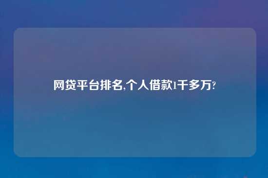 网贷平台排名,个人借款1千多万?