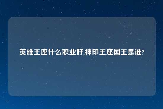 英雄王座什么职业好,神印王座国王是谁?