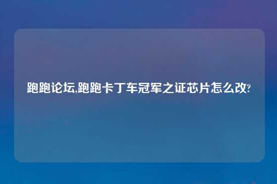 跑跑论坛,跑跑卡丁车冠军之证芯片怎么改?