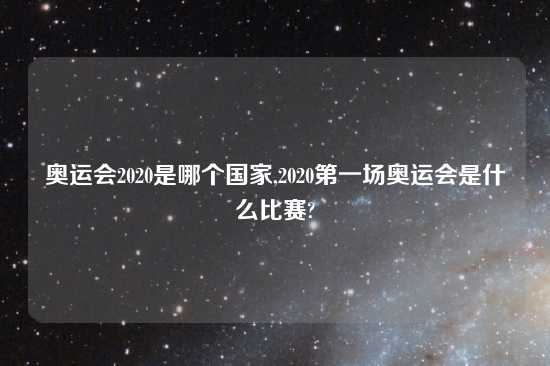 奥运会2020是哪个国家,2020第一场奥运会是什么比赛?