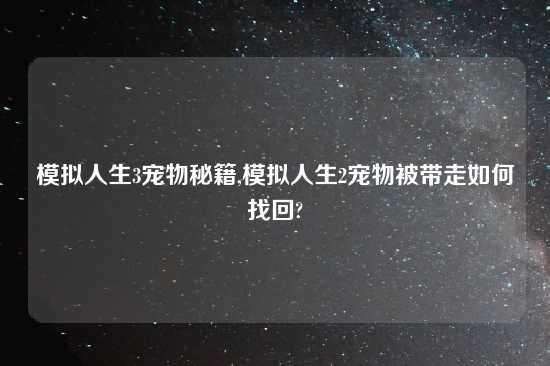 模拟人生3宠物秘籍,模拟人生2宠物被带走如何找回?