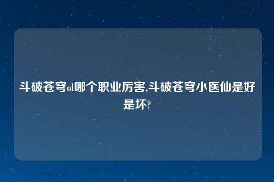 斗破苍穹ol哪个职业厉害,斗破苍穹小医仙是好是坏?