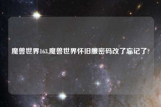 魔兽世界163,魔兽世界怀旧服密码改了忘记了?