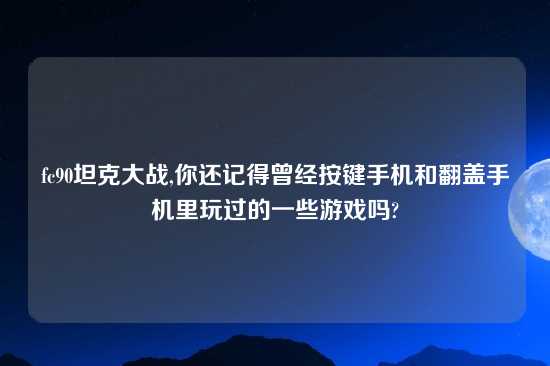 fc90坦克大战,你还记得曾经按键手机和翻盖手机里玩过的一些游戏吗?