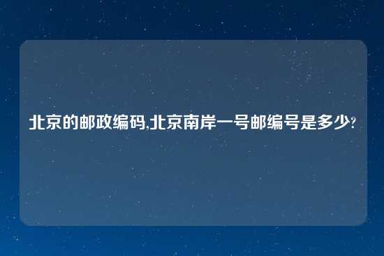 北京的邮政编码,北京南岸一号邮编号是多少?