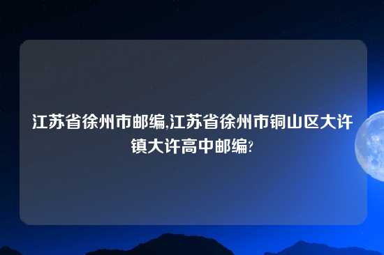 江苏省徐州市邮编,江苏省徐州市铜山区大许镇大许高中邮编?