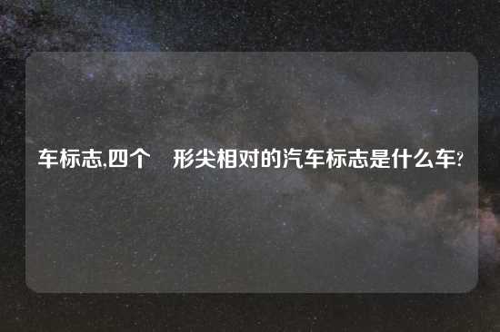 车标志,四个荾形尖相对的汽车标志是什么车?