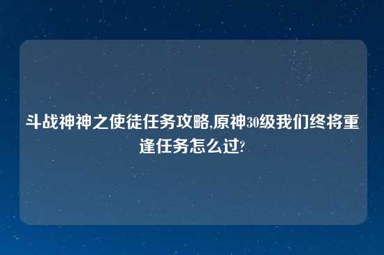 斗战神神之使徒任务攻略,原神30级我们终将重逢任务怎么过?