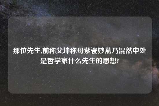 那位先生,前称父坤称母紫瓷妙燕乃混然中处是哲学家什么先生的思想?