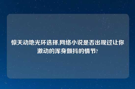 惊天动地光环选择,网络小说是否出现过让你激动的浑身颤抖的情节?