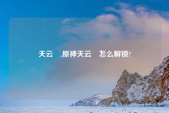 天云峠,原神天云峠怎么解锁?