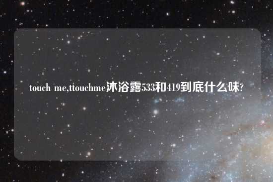 touch me,ttouchme沐浴露533和419到底什么味?