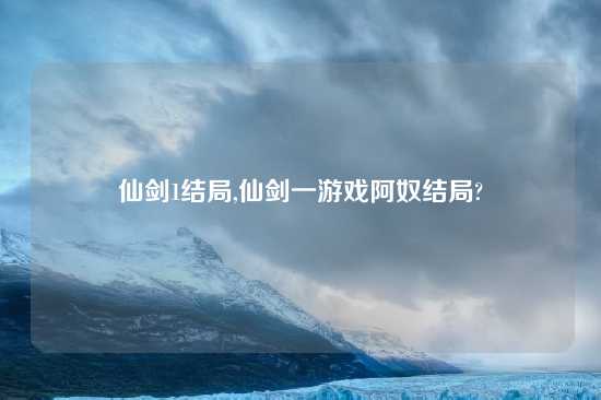 仙剑1结局,仙剑一游戏阿奴结局?