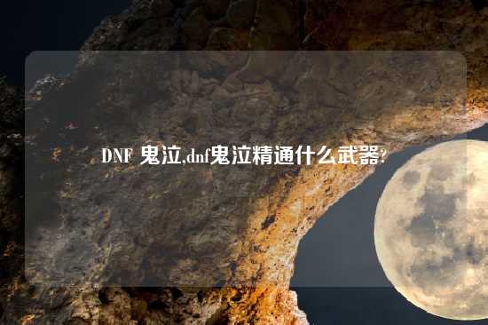 DNF 鬼泣,dnf鬼泣精通什么武器?