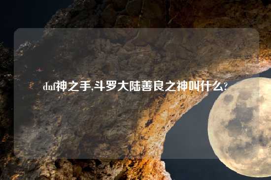 dnf神之手,斗罗大陆善良之神叫什么?