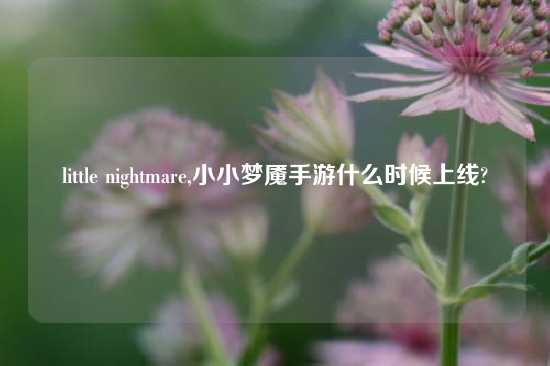 little nightmare,小小梦魇手游什么时候上线?