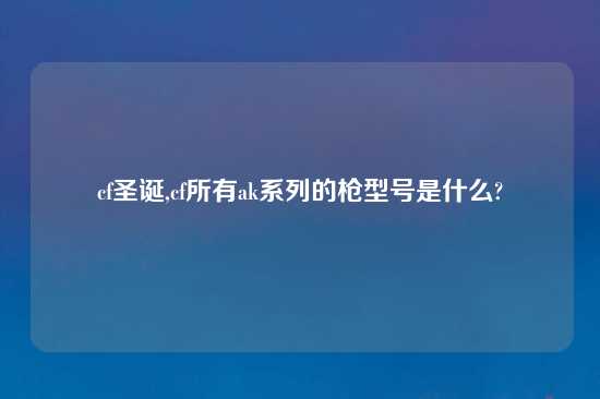 cf圣诞,cf所有ak系列的枪型号是什么?