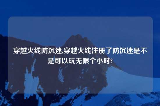 穿越火线防沉迷,穿越火线注册了防沉迷是不是可以玩无限个小时?