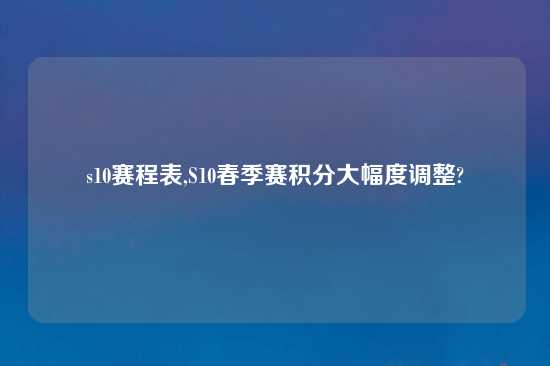 s10赛程表,S10春季赛积分大幅度调整?