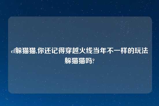 cf躲猫猫,你还记得穿越火线当年不一样的玩法躲猫猫吗?