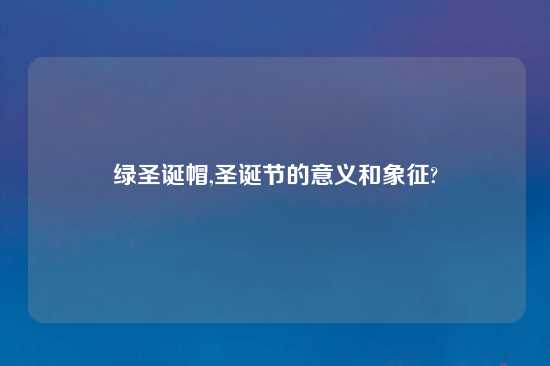 绿圣诞帽,圣诞节的意义和象征?