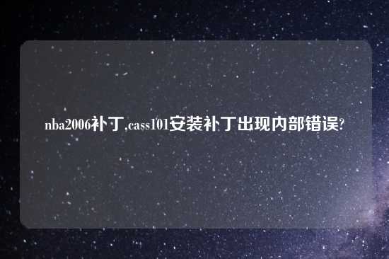 nba2006补丁,cass101安装补丁出现内部错误?