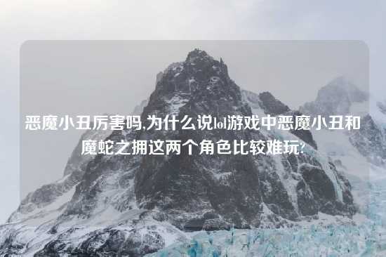 恶魔小丑厉害吗,为什么说lol游戏中恶魔小丑和魔蛇之拥这两个角色比较难玩?