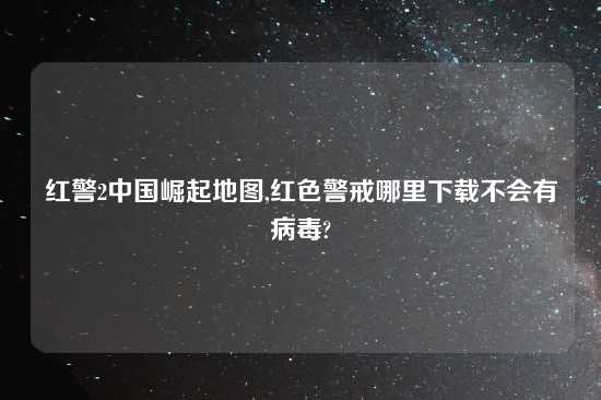 红警2中国崛起地图,红色警戒哪里下载不会有病毒?